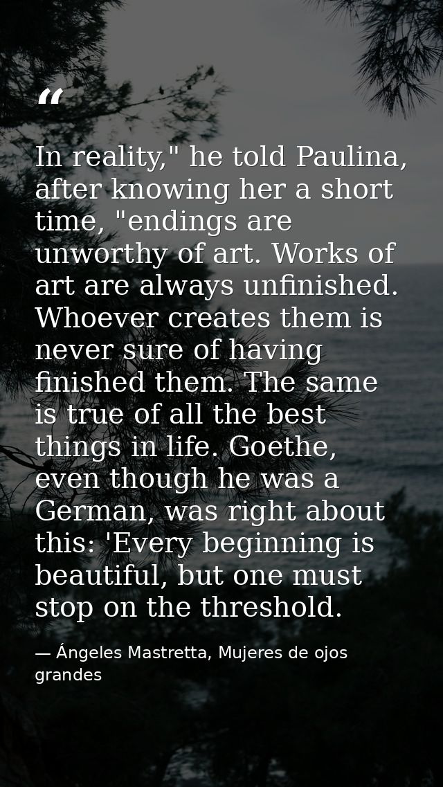 In reality," he told Paulina, after knowing her a short time, "endings are unworthy of art. Works of art are always unfi — Ángeles Mastretta, Mujeres de ojos grandes