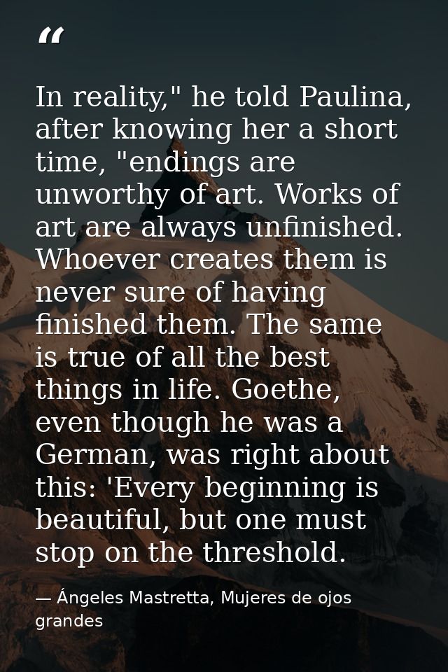 In reality," he told Paulina, after knowing her a short time, "endings are unworthy of art. Works of art are always unfi — Ángeles Mastretta, Mujeres de ojos grandes