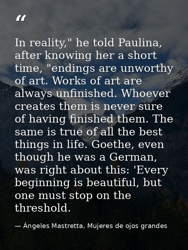 In reality," he told Paulina, after knowing her a short time, "endings are unworthy of art. Works of art are always unfi — Ángeles Mastretta, Mujeres de ojos grandes