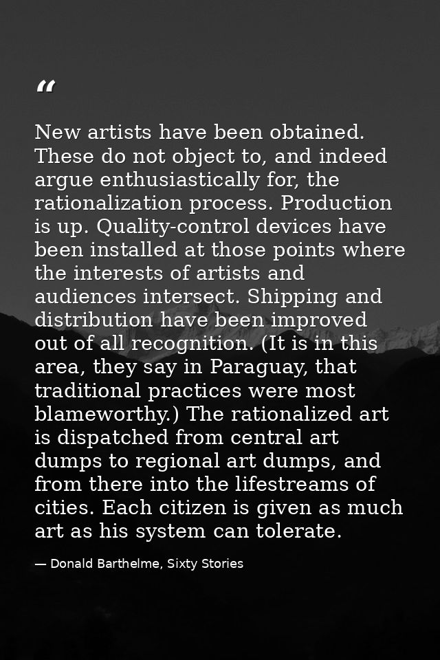 New artists have been obtained. These do not object to, and indeed argue enthusiastically for, the rationalization proce — Donald Barthelme, Sixty Stories