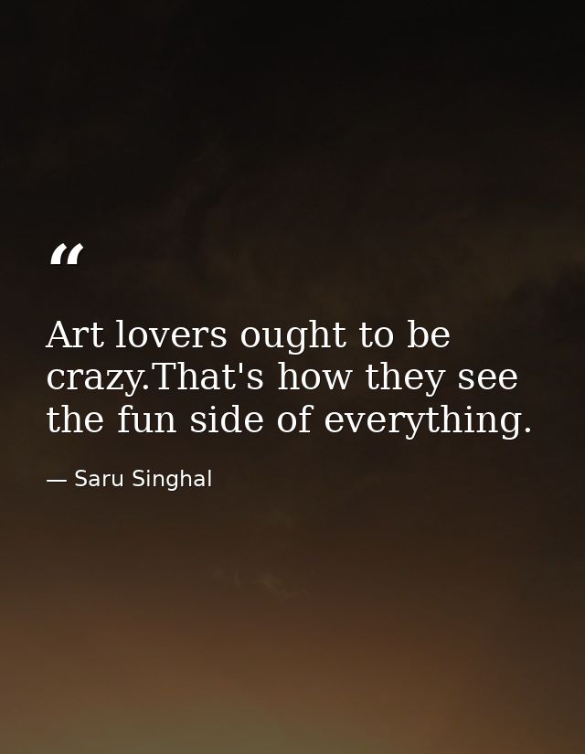 Art lovers ought to be crazy.That's how they see the fun side of everything. — Saru Singhal