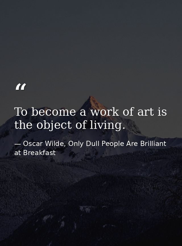 To become a work of art is the object of living. — Oscar Wilde, Only Dull People Are Brilliant at Breakfast