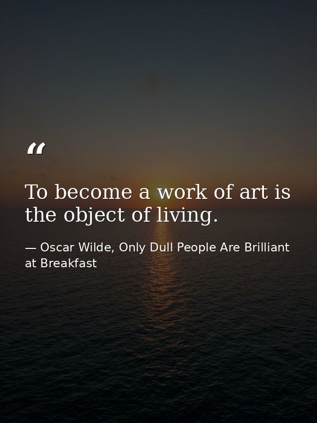 To become a work of art is the object of living. — Oscar Wilde, Only Dull People Are Brilliant at Breakfast
