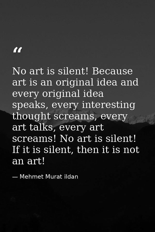 No art is silent! Because art is an original idea and every original idea speaks, every interesting thought screams, eve — Mehmet Murat ildan