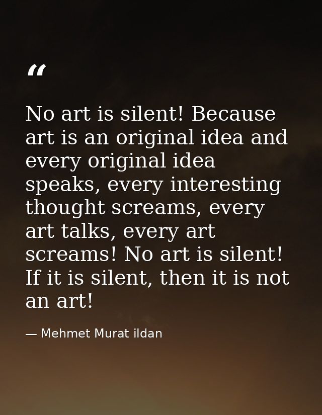 No art is silent! Because art is an original idea and every original idea speaks, every interesting thought screams, eve — Mehmet Murat ildan