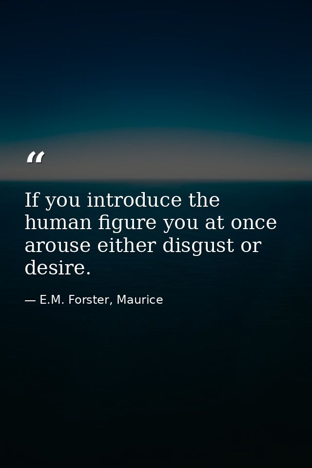 If you introduce the human figure you at once arouse either disgust or desire. — E.M. Forster, Maurice