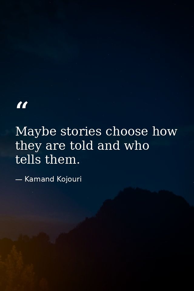 Maybe stories choose how they are told and who tells them. — Kamand Kojouri