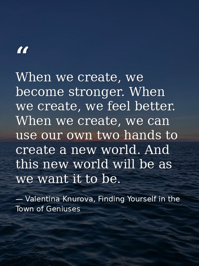 When we create, we become stronger. When we create, we feel better. When we create, we can use our own two hands to crea — Valentina Knurova, Finding Yourself in the Town of Geniuses