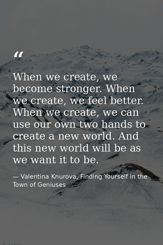 When we create, we become stronger. When we create, we feel better. When we create, we can use our own two hands to crea — Valentina Knurova, Finding Yourself in the Town of Geniuses