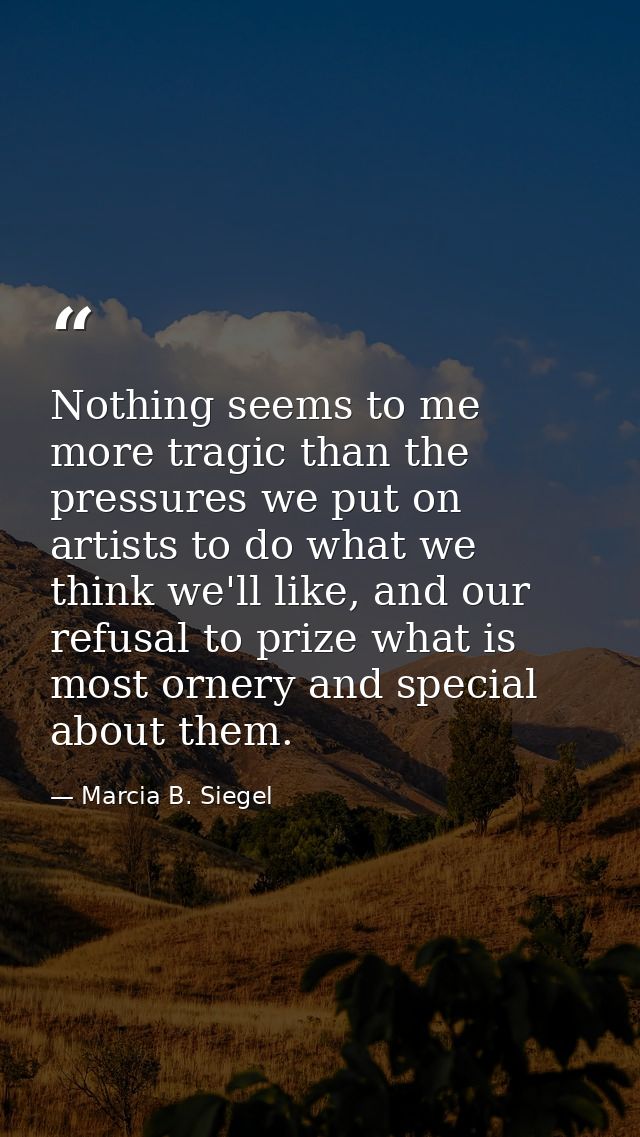 Nothing seems to me more tragic than the pressures we put on artists to do what we think we'll like, and our refusal to  — Marcia B. Siegel
