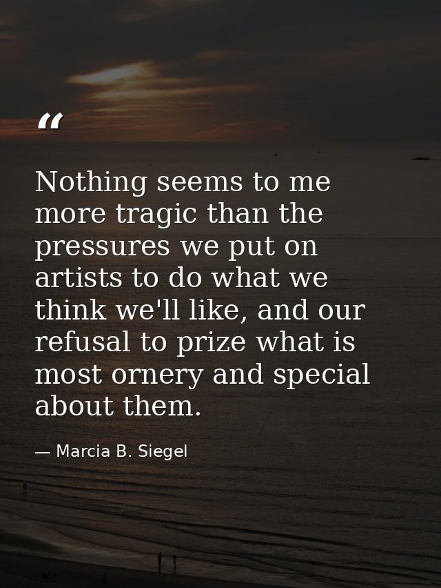 Nothing seems to me more tragic than the pressures we put on artists to do what we think we'll like, and our refusal to  — Marcia B. Siegel