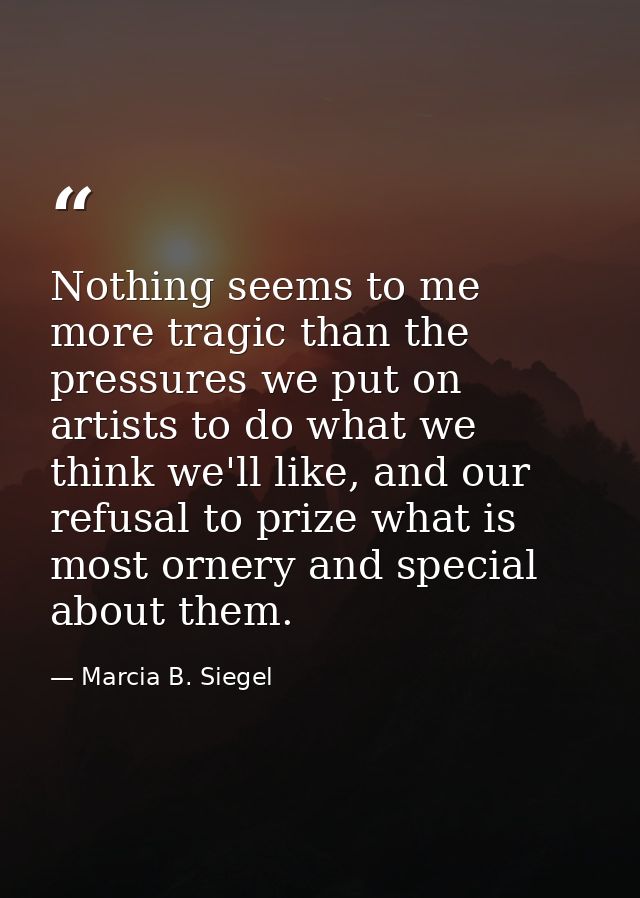 Nothing seems to me more tragic than the pressures we put on artists to do what we think we'll like, and our refusal to  — Marcia B. Siegel