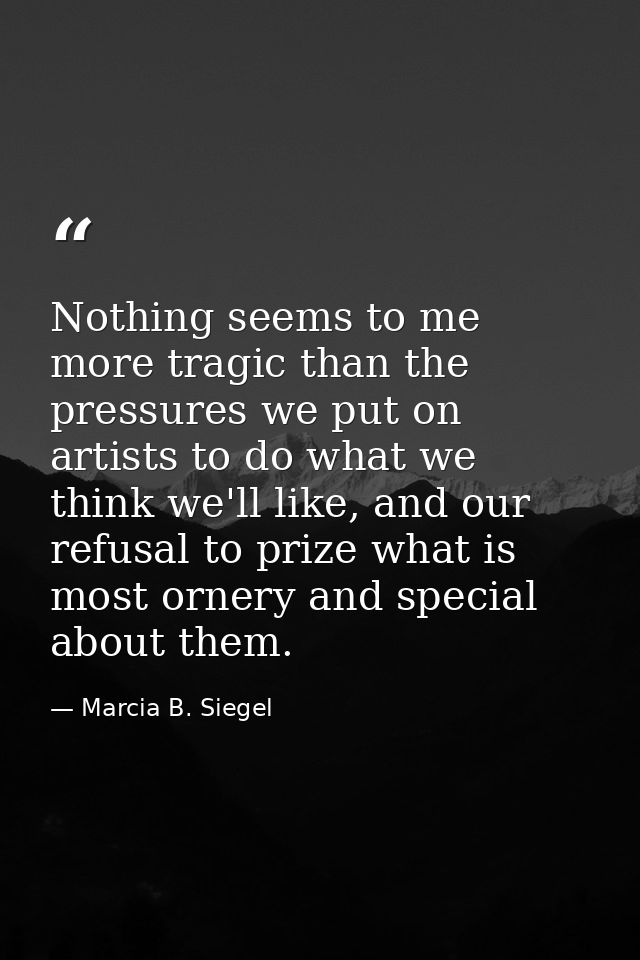 Nothing seems to me more tragic than the pressures we put on artists to do what we think we'll like, and our refusal to  — Marcia B. Siegel