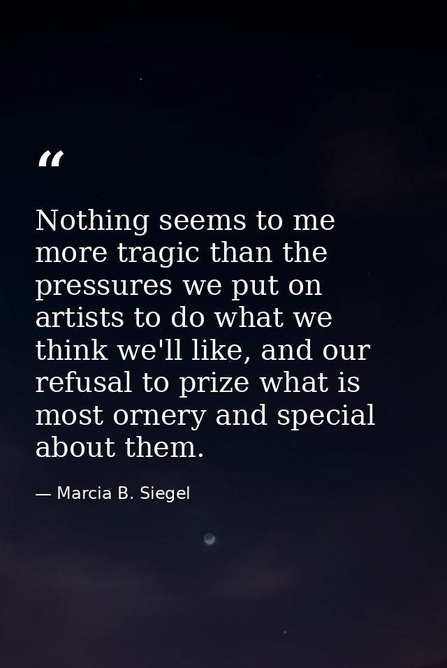 Nothing seems to me more tragic than the pressures we put on artists to do what we think we'll like, and our refusal to  — Marcia B. Siegel