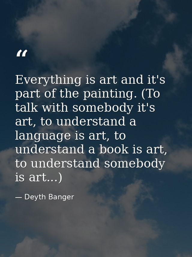 Everything is art and it's part of the painting. (To talk with somebody it's art, to understand a language is art, to un — Deyth Banger