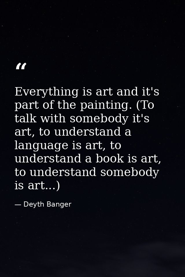 Everything is art and it's part of the painting. (To talk with somebody it's art, to understand a language is art, to un — Deyth Banger