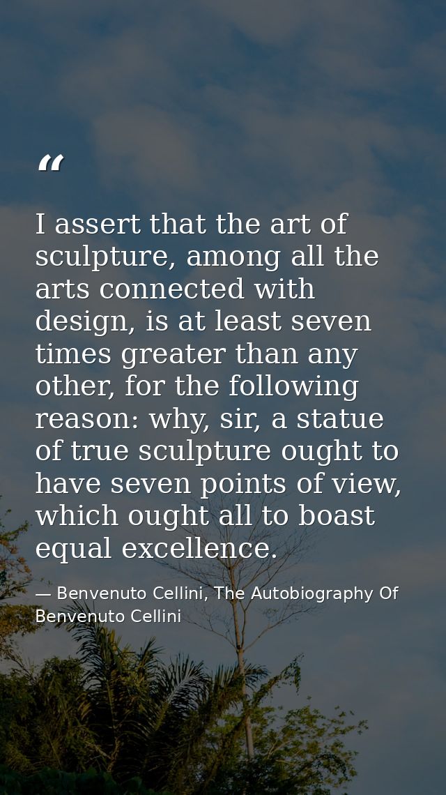 I assert that the art of sculpture, among all the arts connected with design, is at least seven times greater than any o — Benvenuto Cellini, The Autobiography Of Benvenuto Cellini