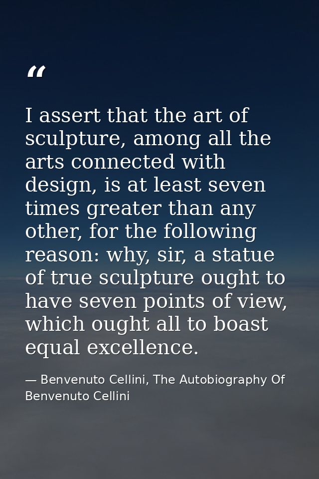 I assert that the art of sculpture, among all the arts connected with design, is at least seven times greater than any o — Benvenuto Cellini, The Autobiography Of Benvenuto Cellini