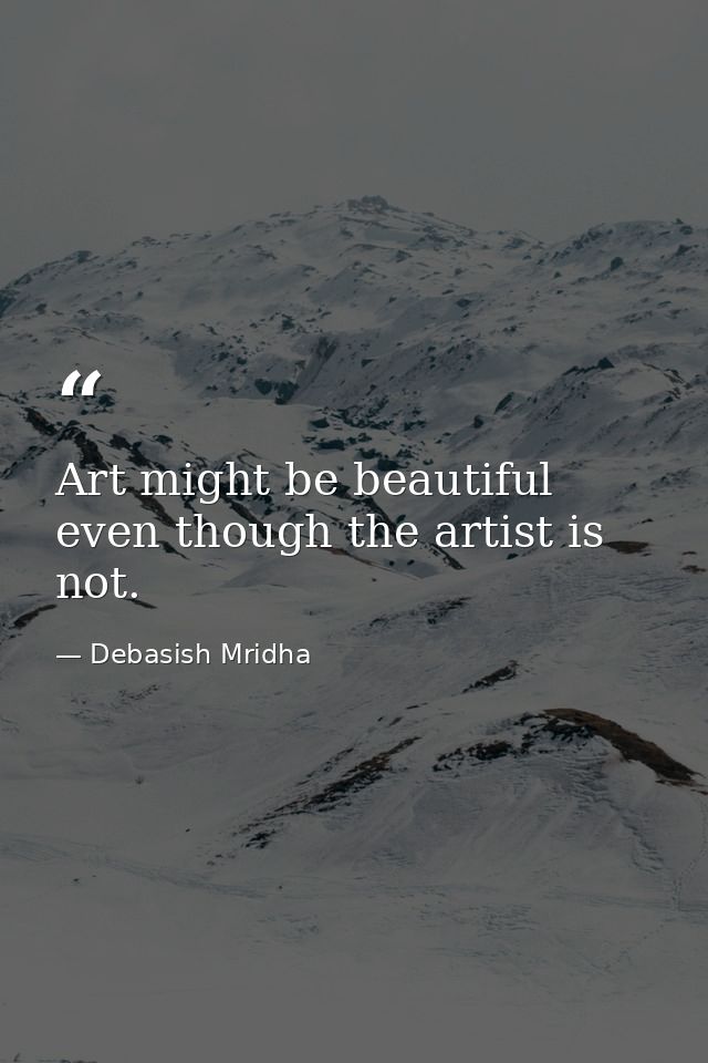 Art might be beautiful even though the artist is not. — Debasish Mridha