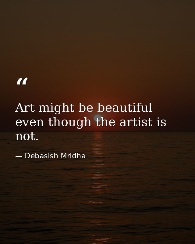 Art might be beautiful even though the artist is not. — Debasish Mridha