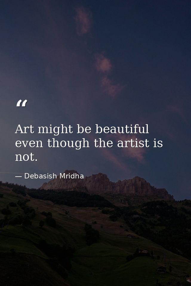 Art might be beautiful even though the artist is not. — Debasish Mridha