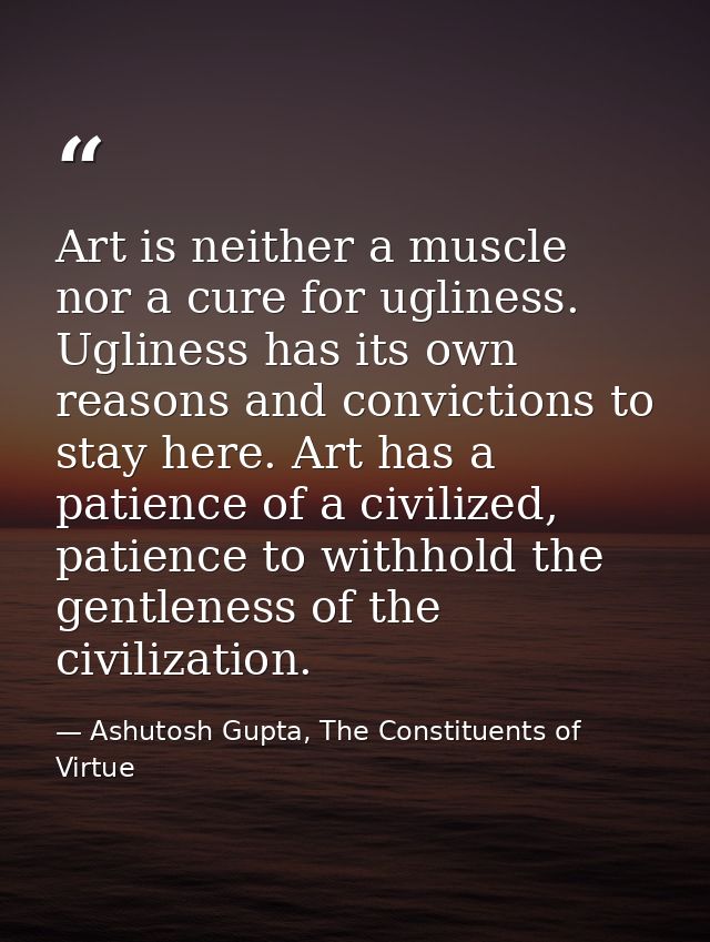 Art is neither a muscle nor a cure for ugliness. Ugliness has its own reasons and convictions to stay here. Art has a pa — Ashutosh Gupta, The Constituents of Virtue