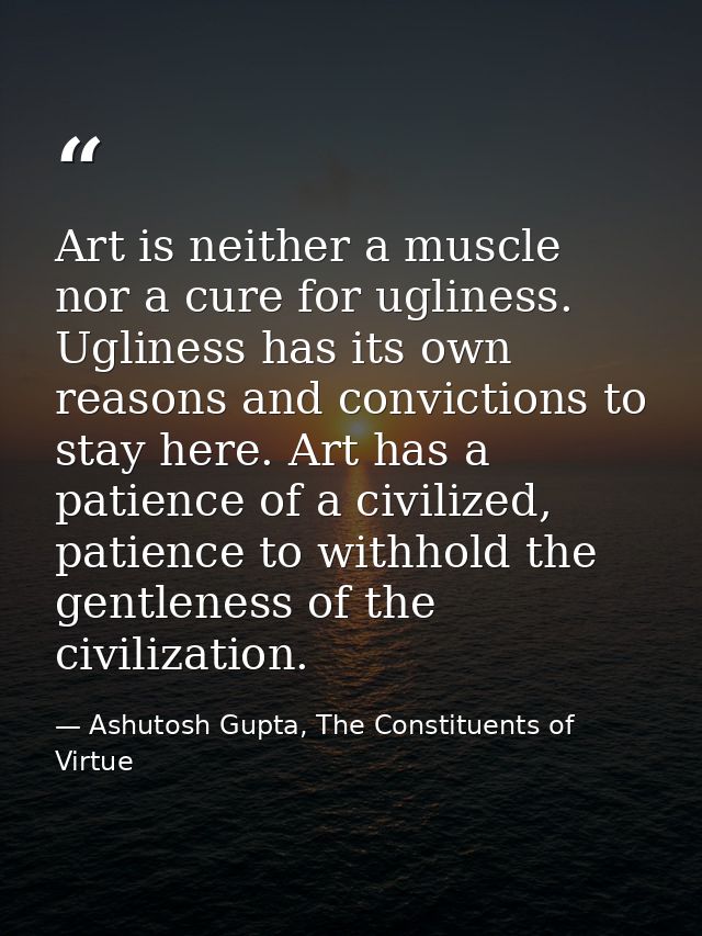 Art is neither a muscle nor a cure for ugliness. Ugliness has its own reasons and convictions to stay here. Art has a pa — Ashutosh Gupta, The Constituents of Virtue