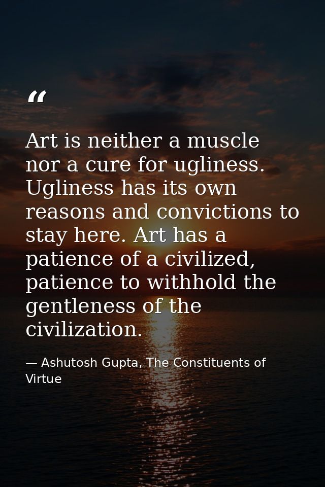 Art is neither a muscle nor a cure for ugliness. Ugliness has its own reasons and convictions to stay here. Art has a pa — Ashutosh Gupta, The Constituents of Virtue