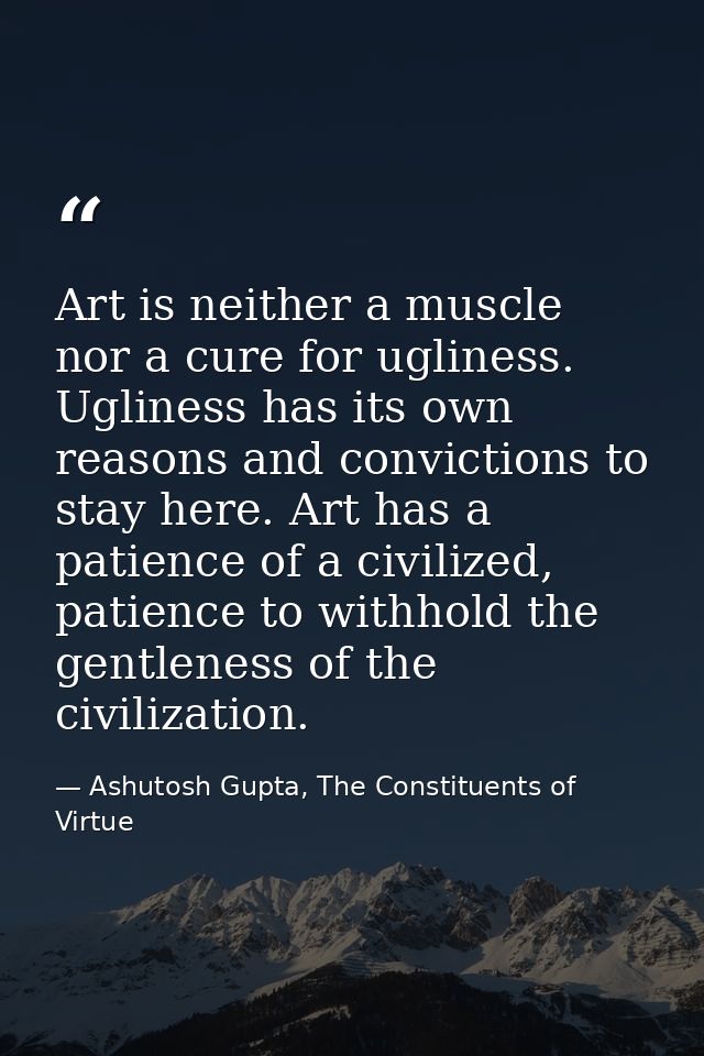 Art is neither a muscle nor a cure for ugliness. Ugliness has its own reasons and convictions to stay here. Art has a pa — Ashutosh Gupta, The Constituents of Virtue
