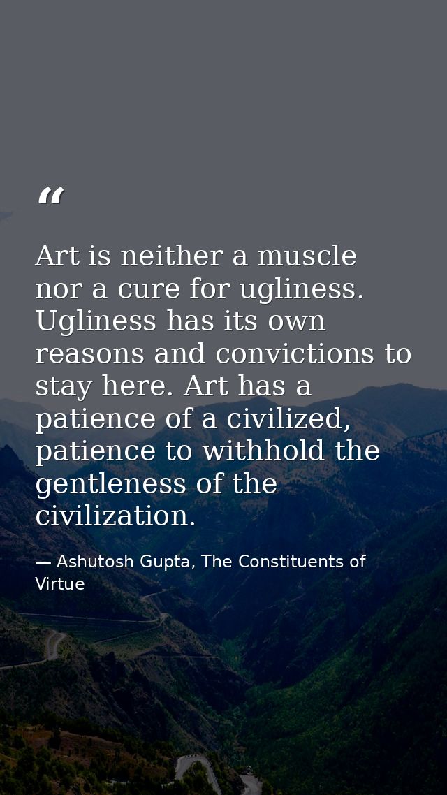 Art is neither a muscle nor a cure for ugliness. Ugliness has its own reasons and convictions to stay here. Art has a pa — Ashutosh Gupta, The Constituents of Virtue