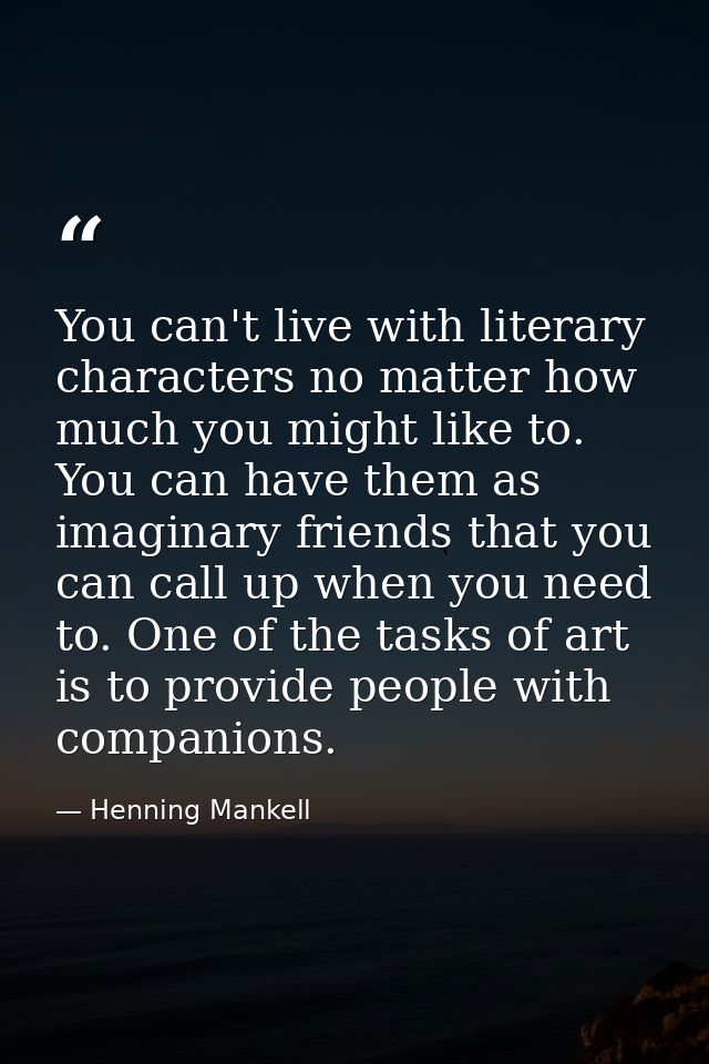 You can't live with literary characters no matter how much you might like to. You can have them as imaginary friends tha — Henning Mankell