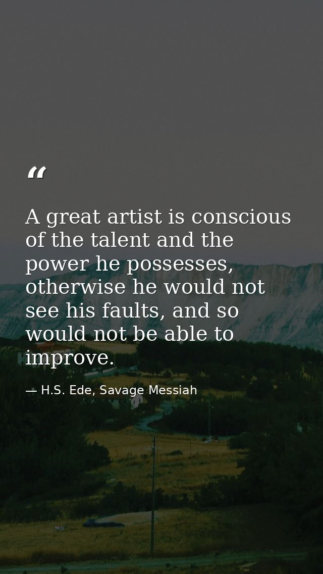 A great artist is conscious of the talent and the power he possesses, otherwise he would not see his faults, and so woul — H.S. Ede, Savage Messiah