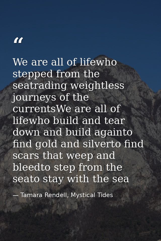 We are all of lifewho stepped from the seatrading weightless journeys of the currentsWe are all of lifewho build and tea — Tamara Rendell, Mystical Tides