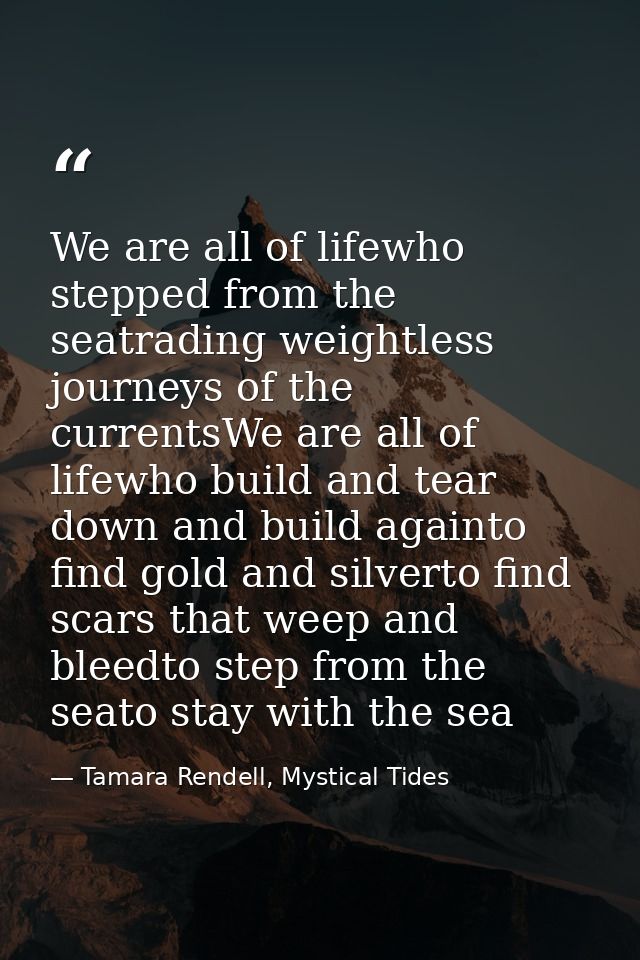 We are all of lifewho stepped from the seatrading weightless journeys of the currentsWe are all of lifewho build and tea — Tamara Rendell, Mystical Tides