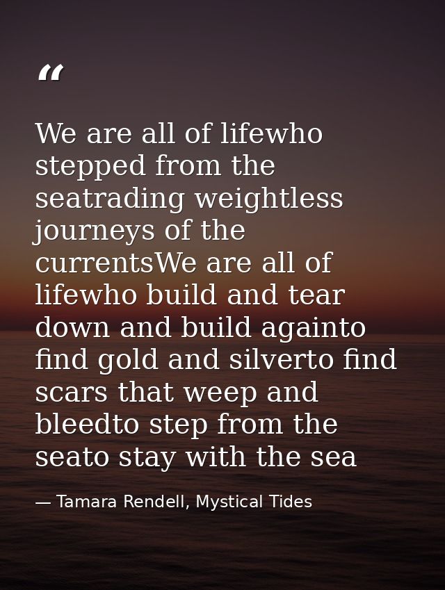We are all of lifewho stepped from the seatrading weightless journeys of the currentsWe are all of lifewho build and tea — Tamara Rendell, Mystical Tides