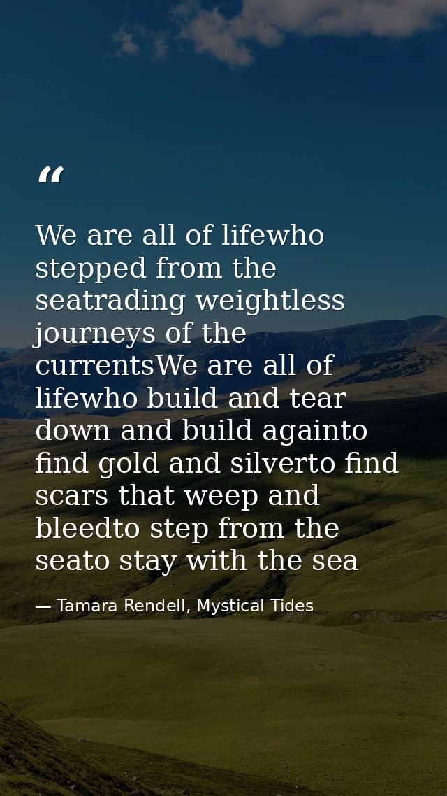 We are all of lifewho stepped from the seatrading weightless journeys of the currentsWe are all of lifewho build and tea — Tamara Rendell, Mystical Tides