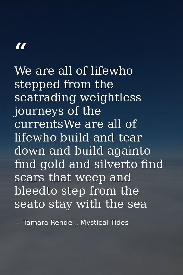 We are all of lifewho stepped from the seatrading weightless journeys of the currentsWe are all of lifewho build and tea — Tamara Rendell, Mystical Tides