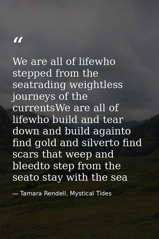 We are all of lifewho stepped from the seatrading weightless journeys of the currentsWe are all of lifewho build and tea — Tamara Rendell, Mystical Tides