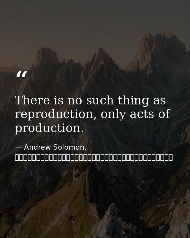 There is no such thing as reproduction, only acts of production. — Andrew Solomon, 背離親緣（下）：那些與眾不同的孩子，他們的父母，以及他們尋找身分認同的故事