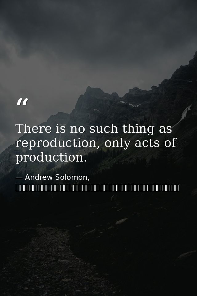 There is no such thing as reproduction, only acts of production. — Andrew Solomon, 背離親緣（下）：那些與眾不同的孩子，他們的父母，以及他們尋找身分認同的故事