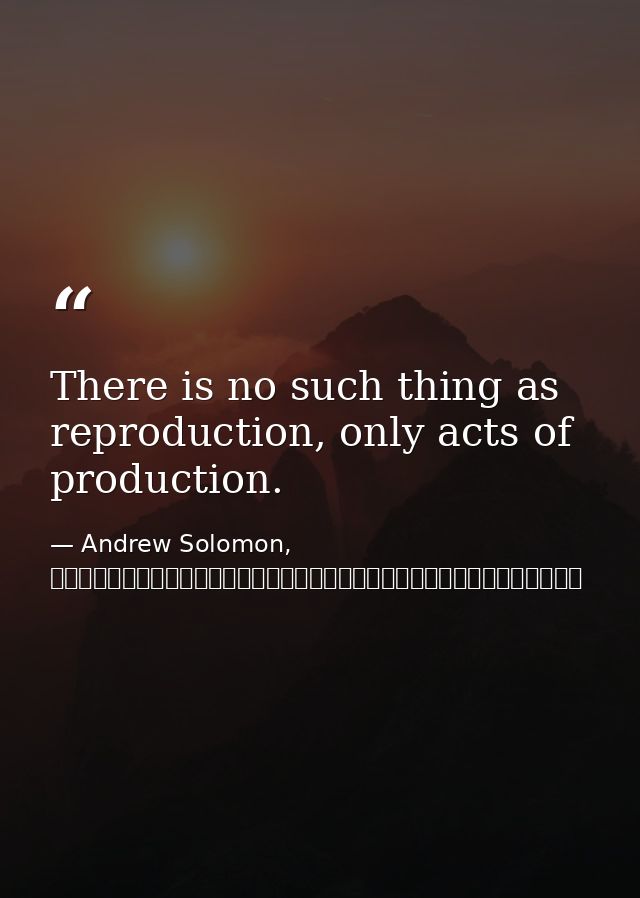 There is no such thing as reproduction, only acts of production. — Andrew Solomon, 背離親緣（下）：那些與眾不同的孩子，他們的父母，以及他們尋找身分認同的故事