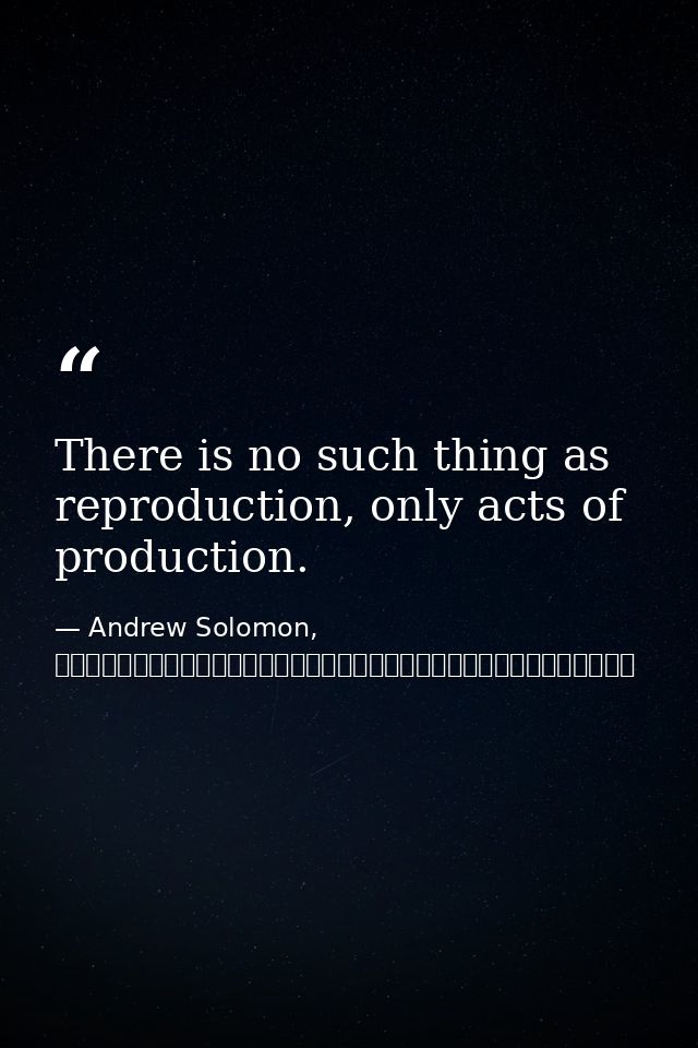 There is no such thing as reproduction, only acts of production. — Andrew Solomon, 背離親緣（下）：那些與眾不同的孩子，他們的父母，以及他們尋找身分認同的故事