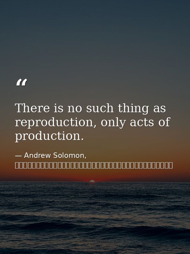 There is no such thing as reproduction, only acts of production. — Andrew Solomon, 背離親緣（下）：那些與眾不同的孩子，他們的父母，以及他們尋找身分認同的故事