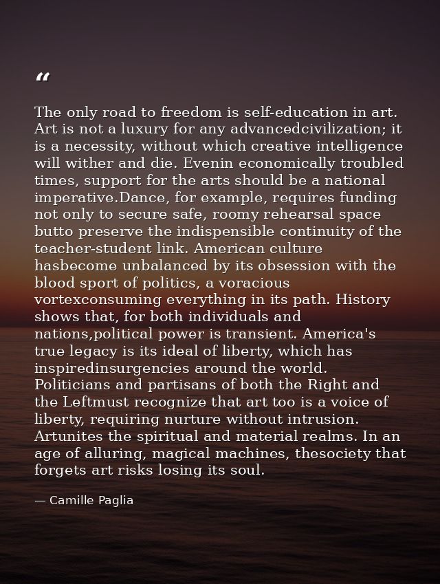 The only road to freedom is self-education in art. Art is not a luxury for any advancedcivilization; it is a necessity,  — Camille Paglia
