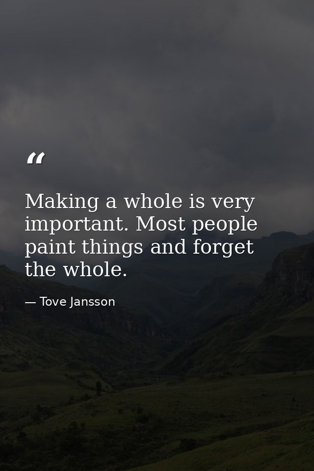 Making a whole is very important. Most people paint things and forget the whole. — Tove Jansson