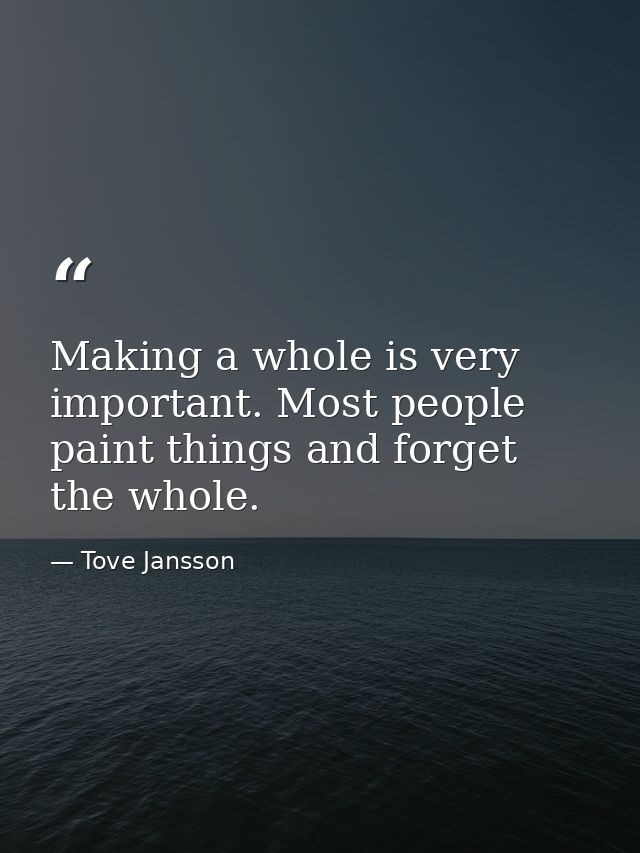 Making a whole is very important. Most people paint things and forget the whole. — Tove Jansson