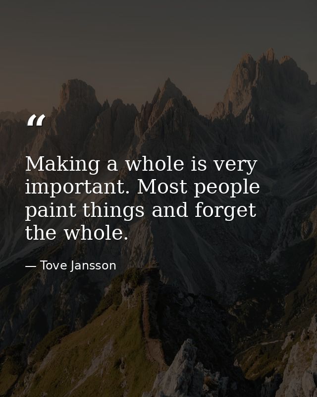 Making a whole is very important. Most people paint things and forget the whole. — Tove Jansson