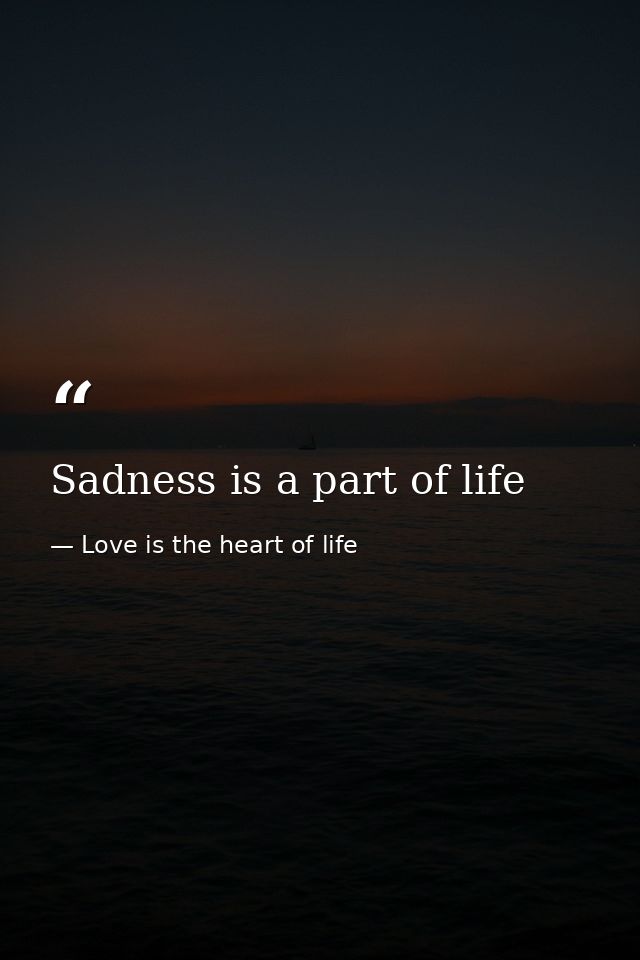 Sadness is a part of life — Love is the heart of life