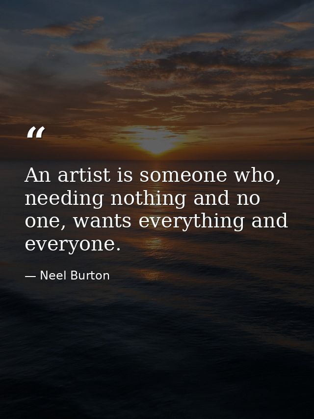 An artist is someone who, needing nothing and no one, wants everything and everyone. — Neel Burton