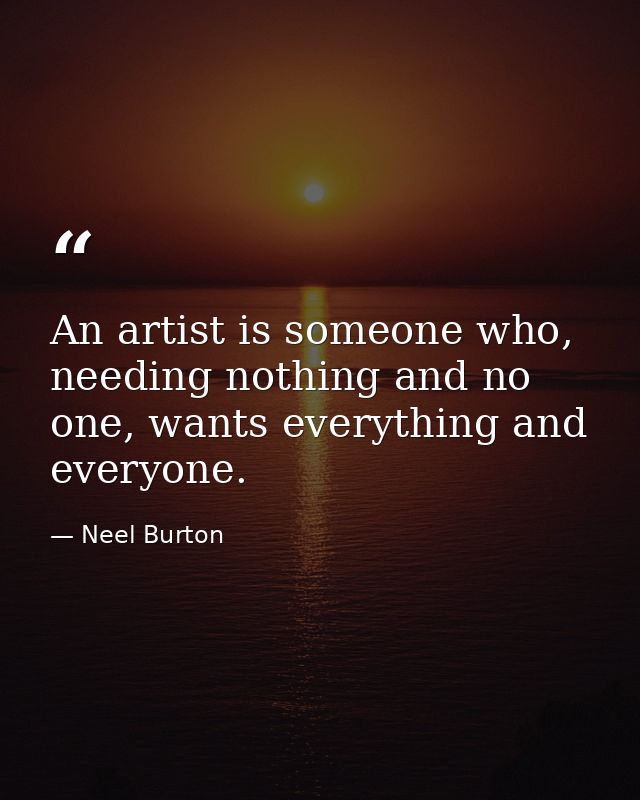 An artist is someone who, needing nothing and no one, wants everything and everyone. — Neel Burton
